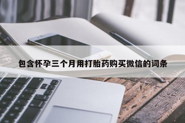 打胎药专卖微信联系方式亲测有效!包含怀孕三个月用打胎药购买微信的词条
