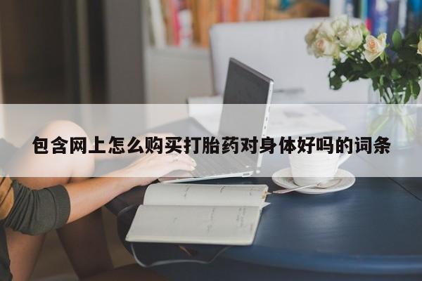 打胎药专卖微信联系方式亲测有效!包含网上怎么购买打胎药对身体好吗的词条
