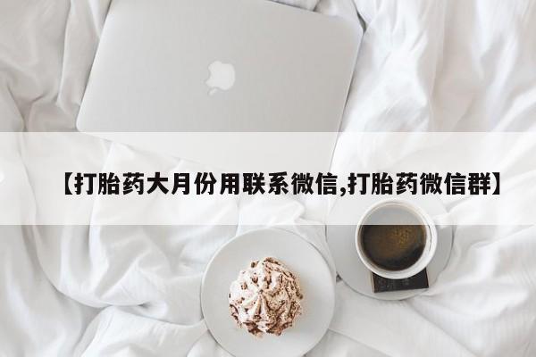 打胎药专卖微信联系方式亲测有效!【打胎药大月份用联系微信,打胎药微信群】
