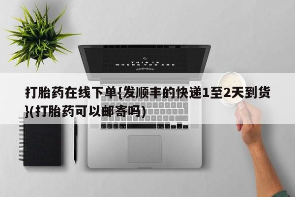 打胎药专卖微信联系方式亲测有效!打胎药在线下单{发顺丰的快递1至2天到货}(打胎药可以邮寄吗)