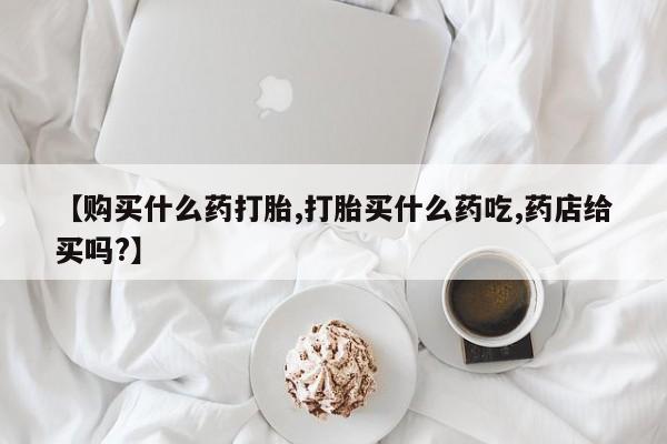 打胎药专卖微信联系方式亲测有效!【购买什么药打胎,打胎买什么药吃,药店给买吗?】