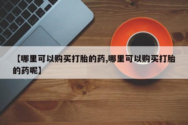 打胎药专卖微信联系方式亲测有效!【哪里可以购买打胎的药,哪里可以购买打胎的药呢】