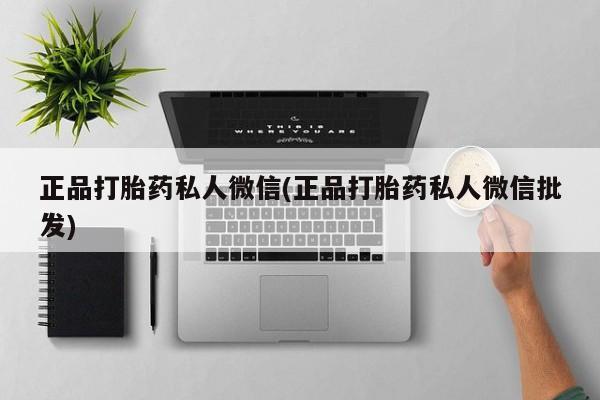 打胎药专卖微信联系方式亲测有效!正品打胎药私人微信(正品打胎药私人微信批发)