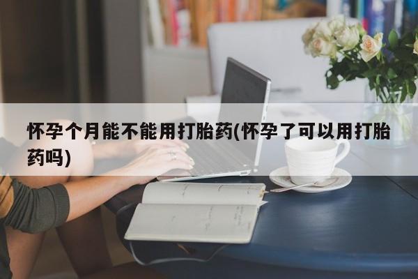 打胎药专卖微信联系方式亲测有效!怀孕个月能不能用打胎药(怀孕了可以用打胎药吗)