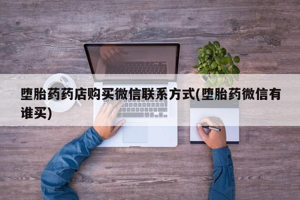 打胎药专卖微信联系方式亲测有效!堕胎药药店购买微信联系方式(堕胎药微信有谁买)