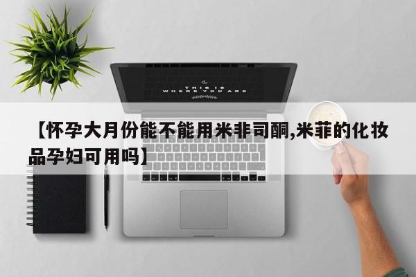 打胎药专卖微信联系方式亲测有效!【怀孕大月份能不能用米非司酮,米菲的化妆品孕妇可用吗】