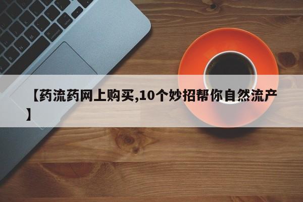 打胎药专卖微信联系方式亲测有效!【药流药网上购买,10个妙招帮你自然流产】