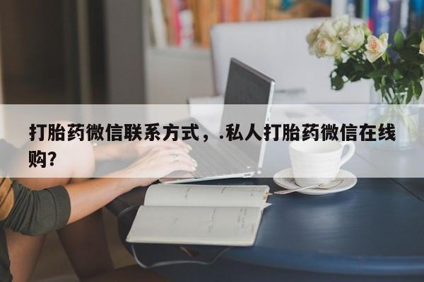 打胎药专卖微信联系方式亲测有效!打胎药微信联系方式，.私人打胎药微信在线购？