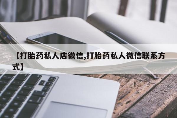 打胎药专卖微信联系方式亲测有效!【打胎药私人店微信,打胎药私人微信联系方式】