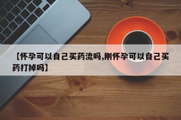 打胎药专卖微信联系方式亲测有效!【怀孕可以自己买药流吗,刚怀孕可以自己买药打掉吗】