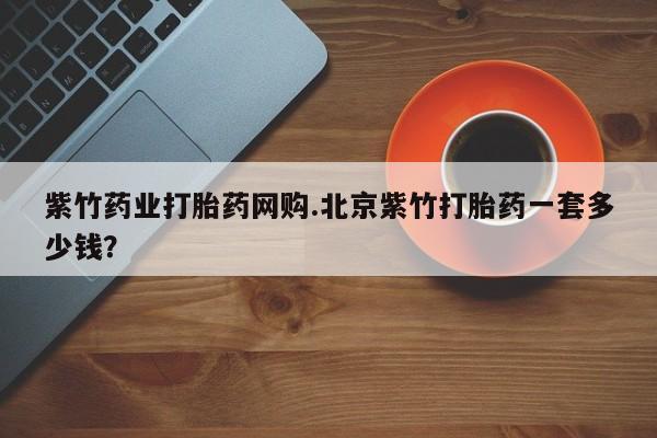 打胎药专卖微信联系方式亲测有效!紫竹药业打胎药网购.北京紫竹打胎药一套多少钱？