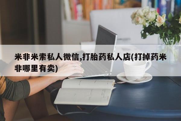 打胎药专卖微信联系方式亲测有效!米非米索私人微信,打胎药私人店(打掉药米非哪里有卖)